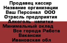 Продавец-кассир › Название организации ­ Ваш Персонал, ООО › Отрасль предприятия ­ Алкоголь, напитки › Минимальный оклад ­ 13 000 - Все города Работа » Вакансии   . Ивановская обл.